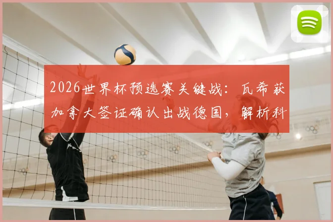 2026世界杯预选赛关键战:瓦希获加拿大签证确认出战德国,解析科特迪瓦阵容最新变动与影响