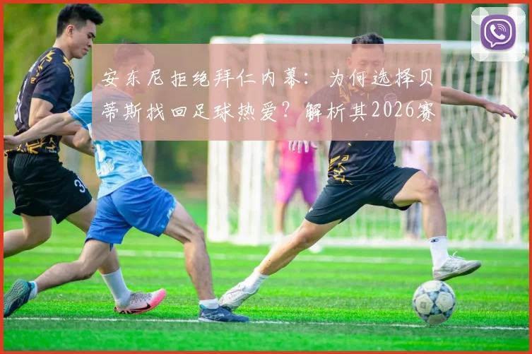 安东尼拒绝拜仁内幕:为何选择贝蒂斯找回足球热爱?解析其2026赛季心态与表现