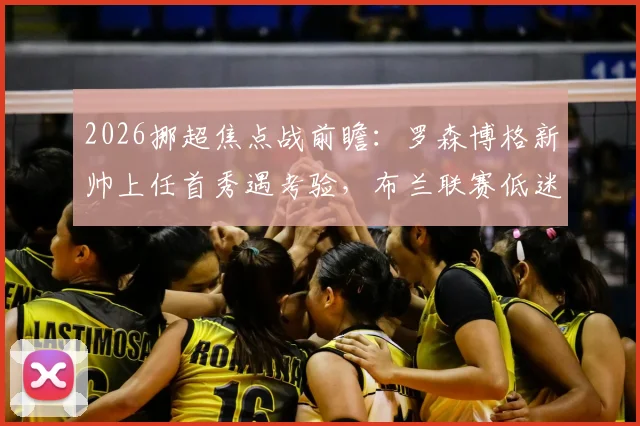 2026挪超焦点战前瞻:罗森博格新帅上任首秀遇考验,布兰联赛低迷欧战能否提振士气?