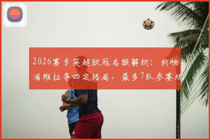 2026赛季英超欧冠名额解析：利物浦维拉争四定格局，最多7队参赛规则全知道