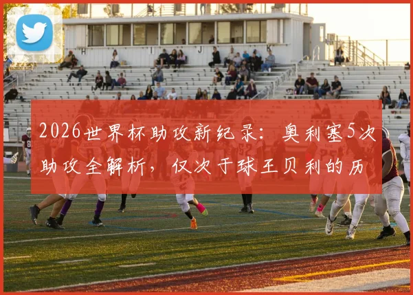 2026世界杯助攻新纪录：奥利塞5次助攻全解析，仅次于球王贝利的历史表现
