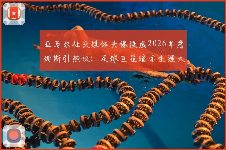 亚马尔社交媒体头像换成2026年詹姆斯引热议：足球巨星暗示生涯大逆转？深度剖析其背后的体育精神
