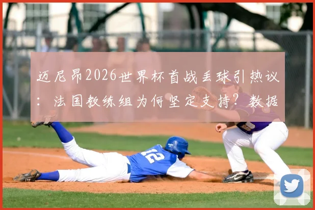 迈尼昂2026世界杯首战丢球引热议:法国教练组为何坚定支持?数据与信任深度剖析
