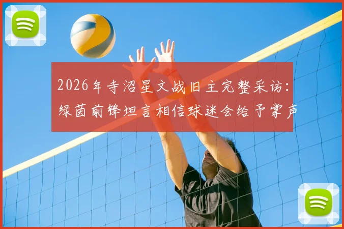 2026年寺沼星文战旧主完整采访：绿茵前锋坦言相信球迷会给予掌声欢迎