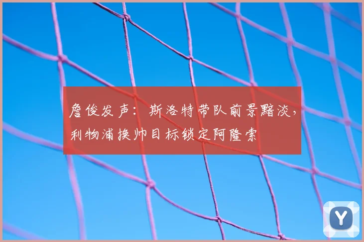 詹俊发声：斯洛特带队前景黯淡，利物浦换帅目标锁定阿隆索
