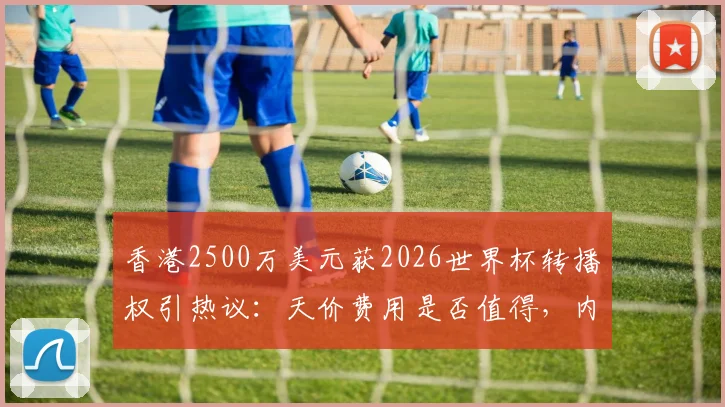 香港2500万美元获2026世界杯转播权引热议:天价费用是否值得,内地观众能否收看成焦点