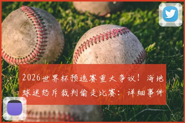 2026世界杯预选赛重大争议！海地球迷怒斥裁判偷走比赛：详细事件回顾与判罚分析