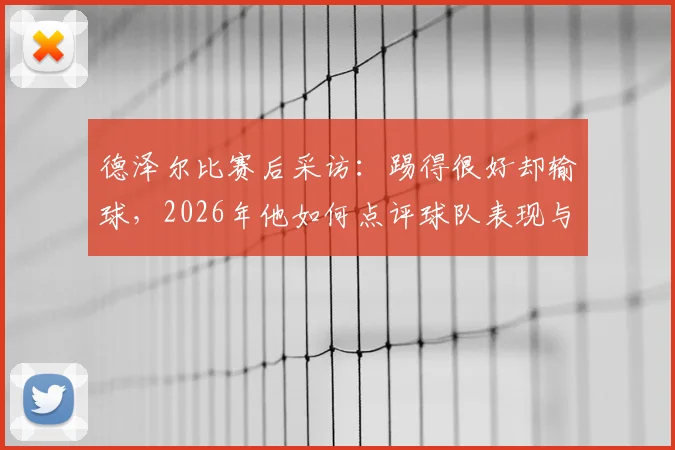 德泽尔比赛后采访：踢得很好却输球，2026年他如何点评球队表现与不足？