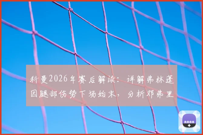 科曼2026年赛后解读:详解弗林蓬因腿部伤势下场始末,分析邓弗里斯红牌争议点