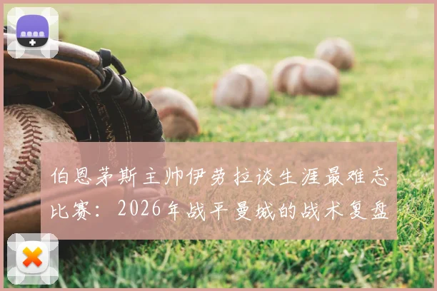 伯恩茅斯主帅伊劳拉谈生涯最难忘比赛：2026年战平曼城的战术复盘，瓜帅为何是教练标杆