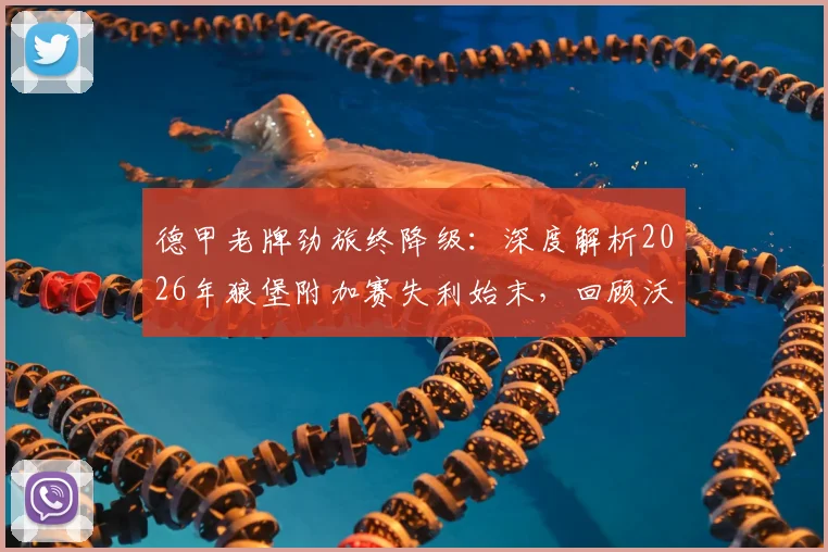 德甲老牌劲旅终降级：深度解析2026年狼堡附加赛失利始末，回顾沃尔夫斯堡历年德甲征战史与光辉岁月