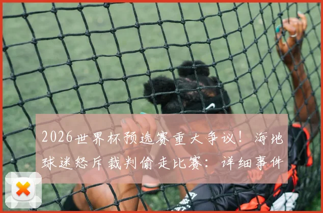 2026世界杯预选赛重大争议!海地球迷怒斥裁判偷走比赛:详细事件回顾与判罚分析
