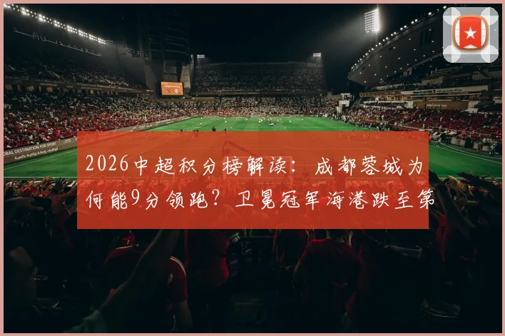 2026中超积分榜解读：成都蓉城为何能9分领跑？卫冕冠军海港跌至第13名原因分析
