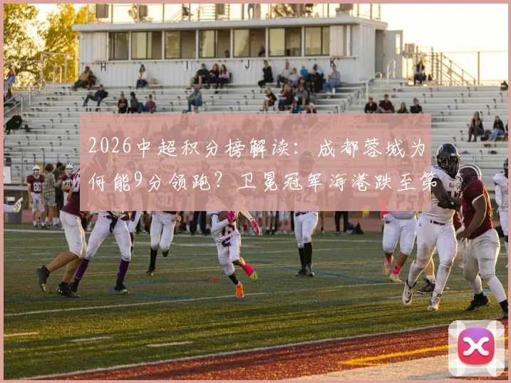 2026中超积分榜解读：成都蓉城为何能9分领跑？卫冕冠军海港跌至第13名原因分析